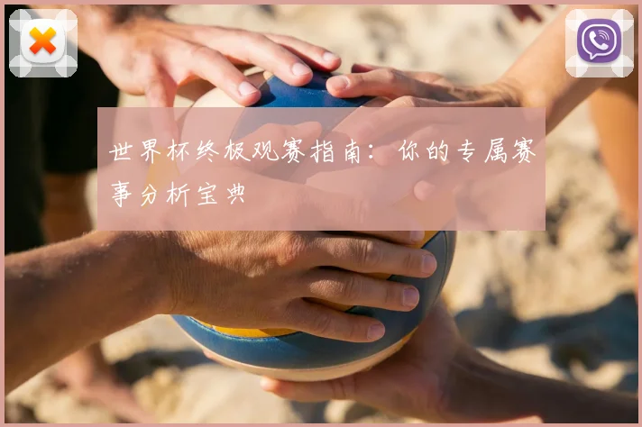世界杯终极观赛指南：你的专属赛事分析宝典