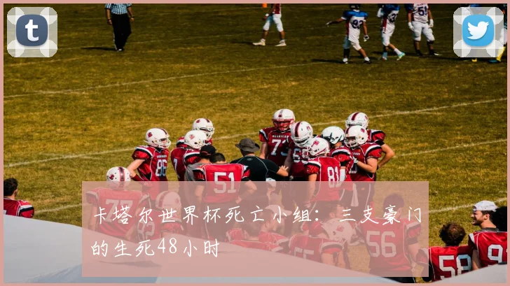 卡塔尔世界杯死亡小组：三支豪门的生死48小时
