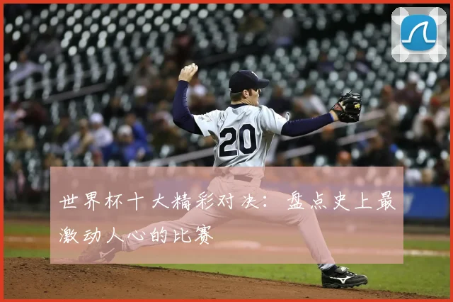 世界杯十大精彩对决：盘点史上最激动人心的比赛