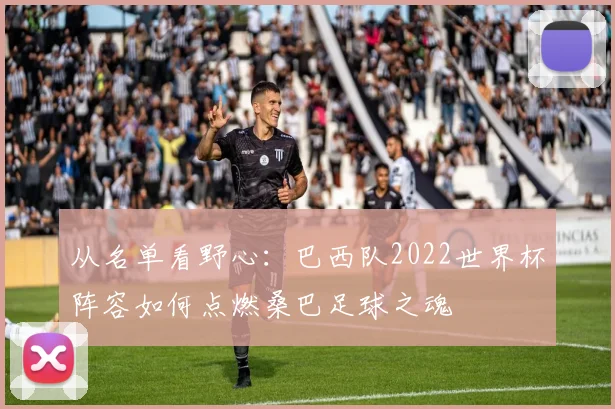 从名单看野心：巴西队2022世界杯阵容如何点燃桑巴足球之魂