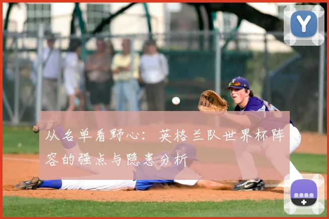 从名单看野心：英格兰队世界杯阵容的强点与隐患分析