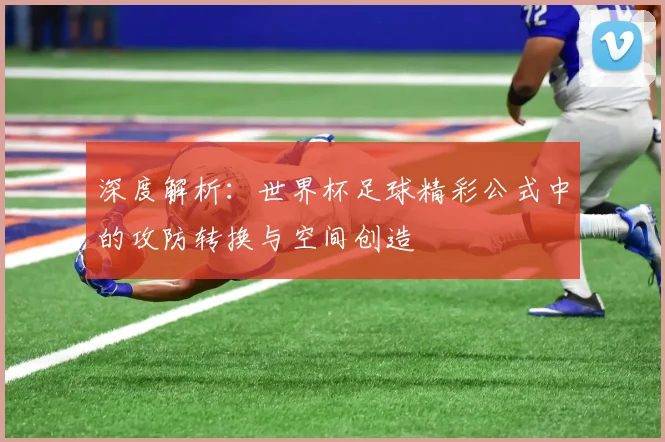 深度解析：世界杯足球精彩公式中的攻防转换与空间创造