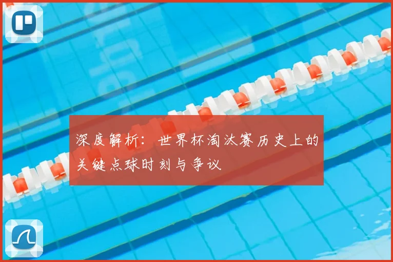 深度解析：世界杯淘汰赛历史上的关键点球时刻与争议